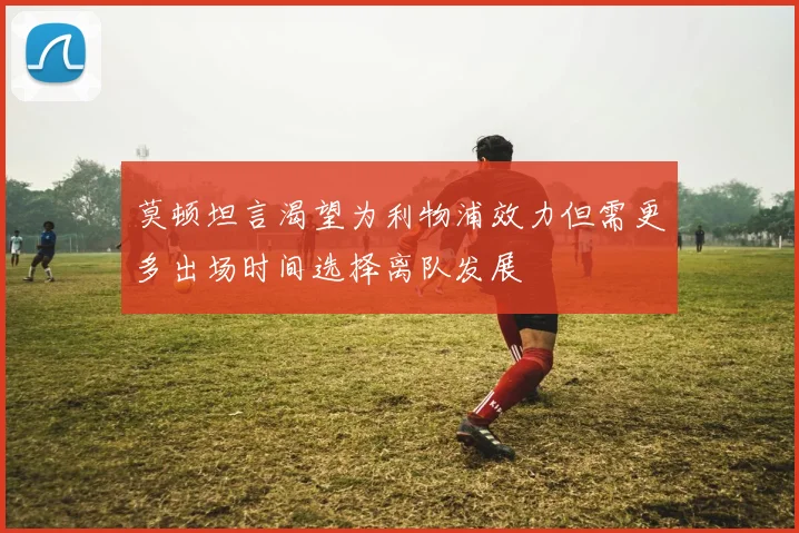 莫顿坦言渴望为利物浦效力但需更多出场时间选择离队发展