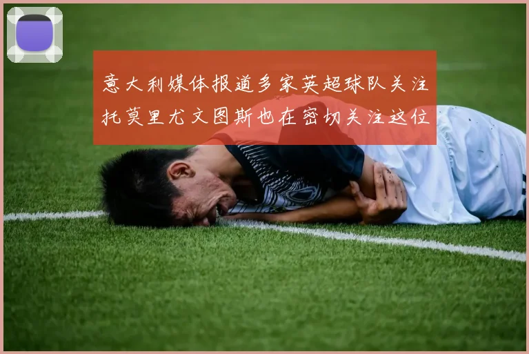 意大利媒体报道多家英超球队关注托莫里尤文图斯也在密切关注这位球员