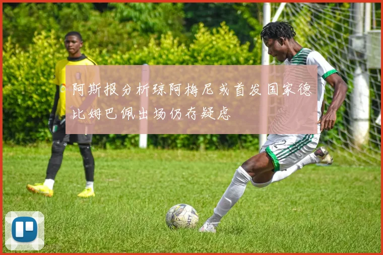 阿斯报分析琼阿梅尼或首发国家德比姆巴佩出场仍存疑虑