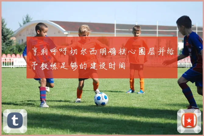 亨利呼吁切尔西明确核心圈层并给予教练足够的建设时间