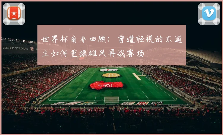 世界杯南非回顾：曾遭轻视的东道主如何重振雄风再战赛场