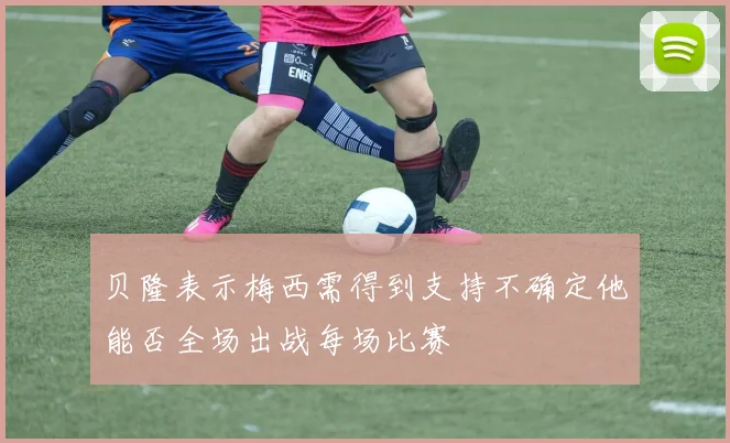 贝隆表示梅西需得到支持不确定他能否全场出战每场比赛
