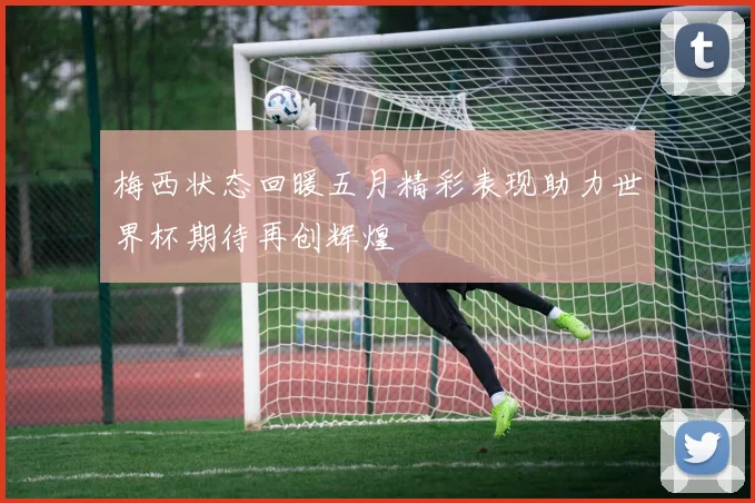 梅西状态回暖五月精彩表现助力世界杯期待再创辉煌