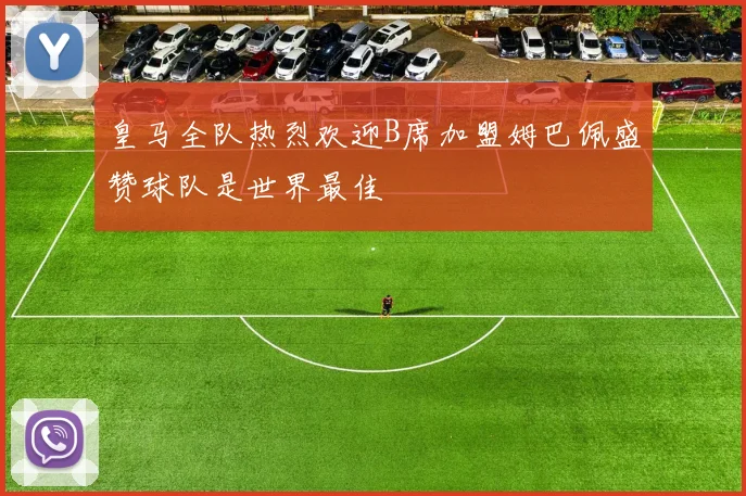 皇马全队热烈欢迎B席加盟姆巴佩盛赞球队是世界最佳