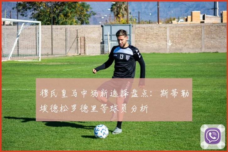 穆氏皇马中场新选择盘点：斯蒂勒埃德松罗德里等球员分析