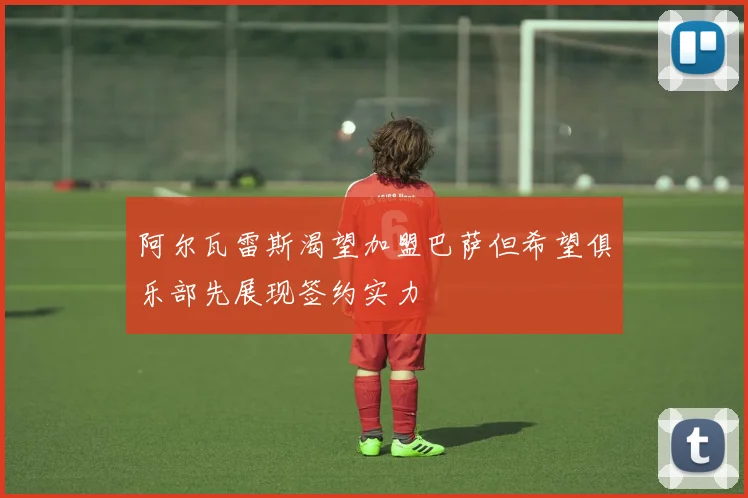 阿尔瓦雷斯渴望加盟巴萨但希望俱乐部先展现签约实力