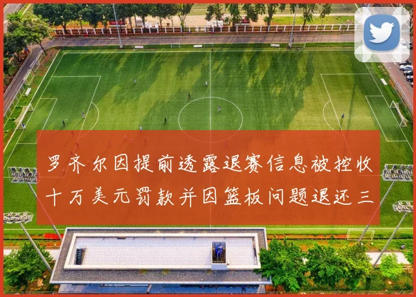 罗齐尔因提前透露退赛信息被控收十万美元罚款并因篮板问题退还三万