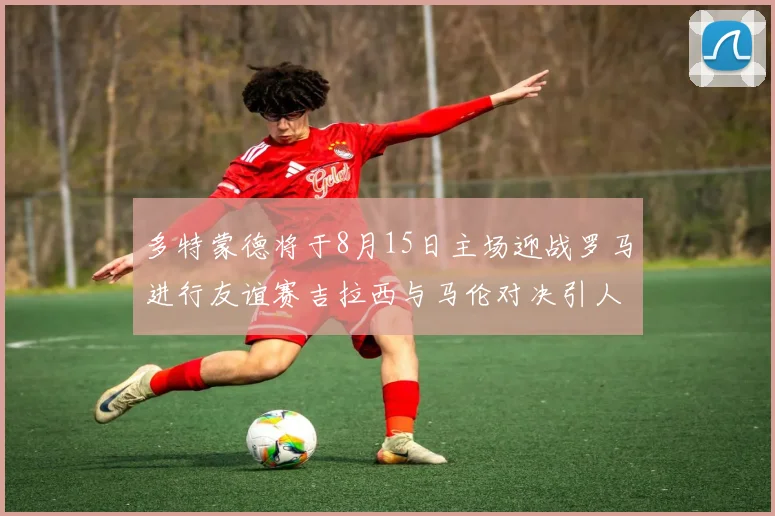 多特蒙德将于8月15日主场迎战罗马进行友谊赛吉拉西与马伦对决引人期待