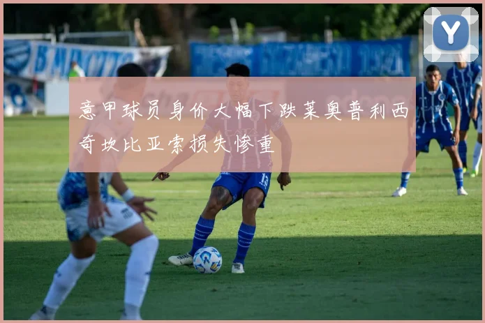 意甲球员身价大幅下跌莱奥普利西奇坎比亚索损失惨重