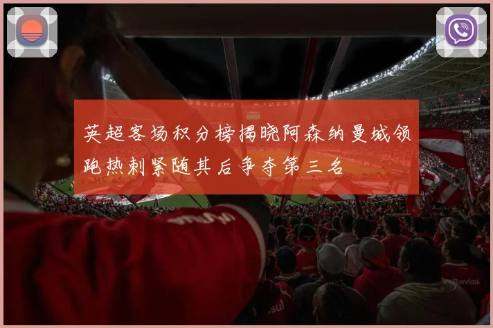 英超客场积分榜揭晓阿森纳曼城领跑热刺紧随其后争夺第三名