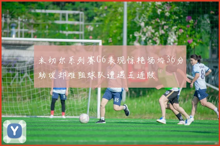 米切尔系列赛G6表现惊艳场均36分助攻却难阻球队遭遇五连败
