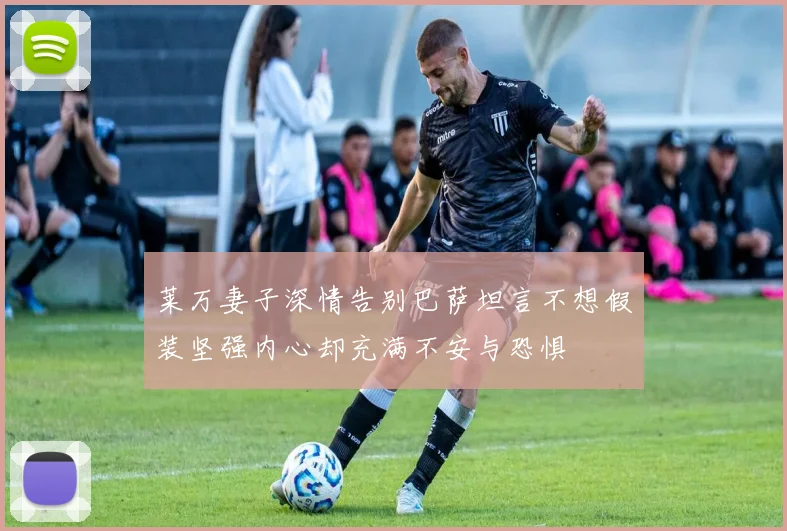 莱万妻子深情告别巴萨坦言不想假装坚强内心却充满不安与恐惧