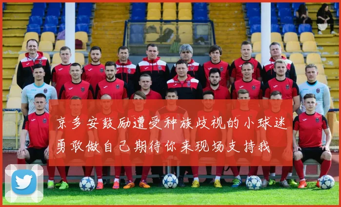 京多安鼓励遭受种族歧视的小球迷勇敢做自己期待你来现场支持我