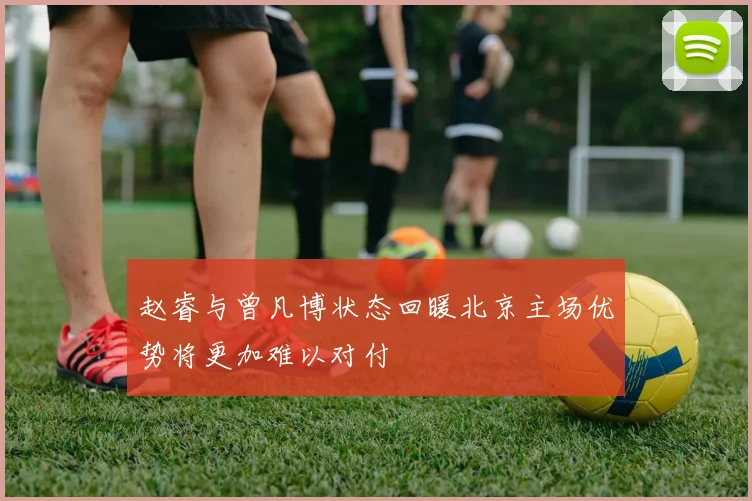 赵睿与曾凡博状态回暖北京主场优势将更加难以对付