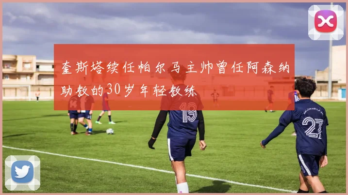 奎斯塔续任帕尔马主帅曾任阿森纳助教的30岁年轻教练