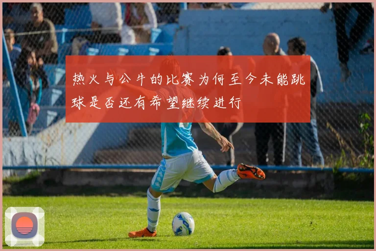 热火与公牛的比赛为何至今未能跳球是否还有希望继续进行