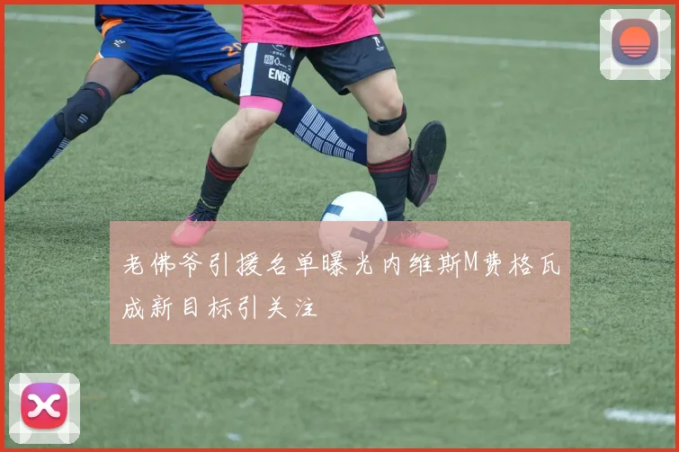 老佛爷引援名单曝光内维斯M费格瓦成新目标引关注