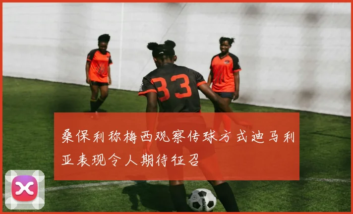 桑保利称梅西观察传球方式迪马利亚表现令人期待征召