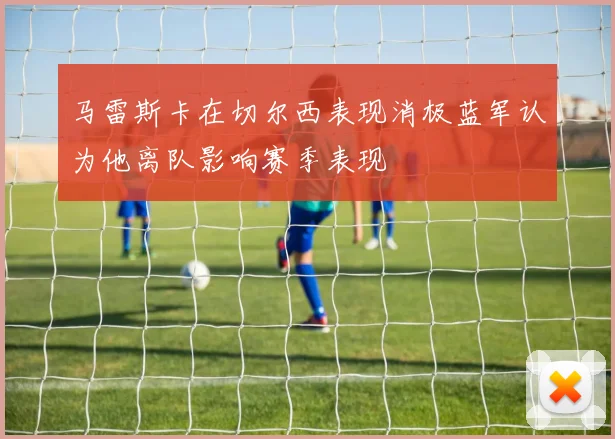 马雷斯卡在切尔西表现消极蓝军认为他离队影响赛季表现