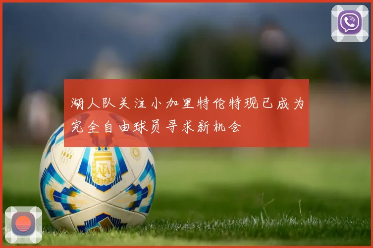 湖人队关注小加里特伦特现已成为完全自由球员寻求新机会