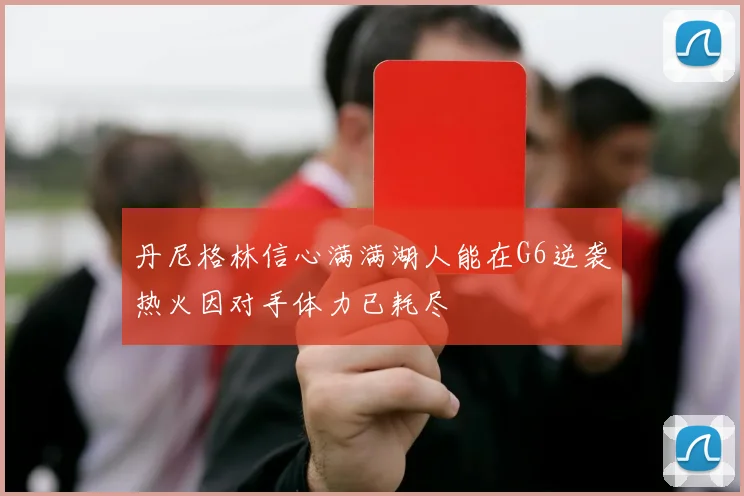 丹尼格林信心满满湖人能在G6逆袭热火因对手体力已耗尽